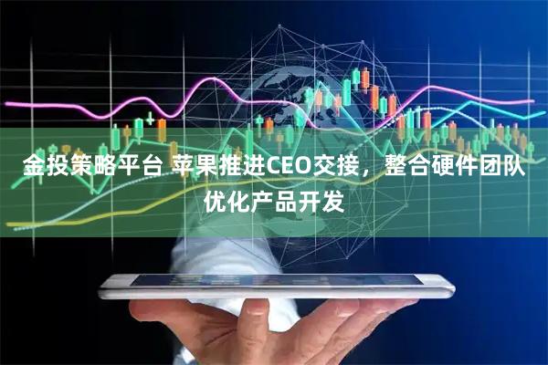金投策略平台 苹果推进CEO交接，整合硬件团队优化产品开发