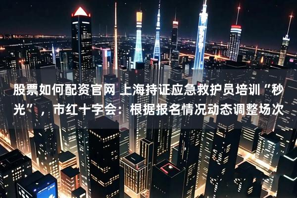 股票如何配资官网 上海持证应急救护员培训“秒光” ，市红十字会：根据报名情况动态调整场次