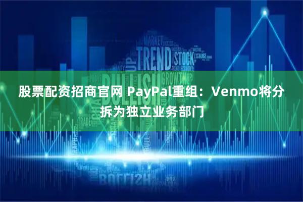 股票配资招商官网 PayPal重组：Venmo将分拆为独立业务部门