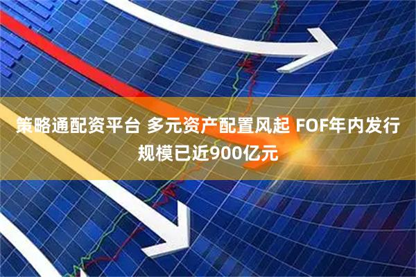 策略通配资平台 多元资产配置风起 FOF年内发行规模已近900亿元