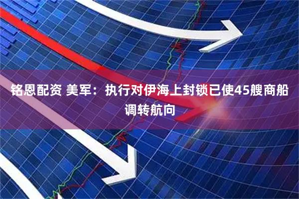 铭恩配资 美军：执行对伊海上封锁已使45艘商船调转航向