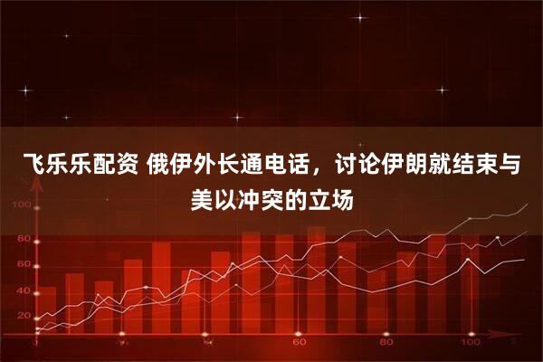 飞乐乐配资 俄伊外长通电话，讨论伊朗就结束与美以冲突的立场