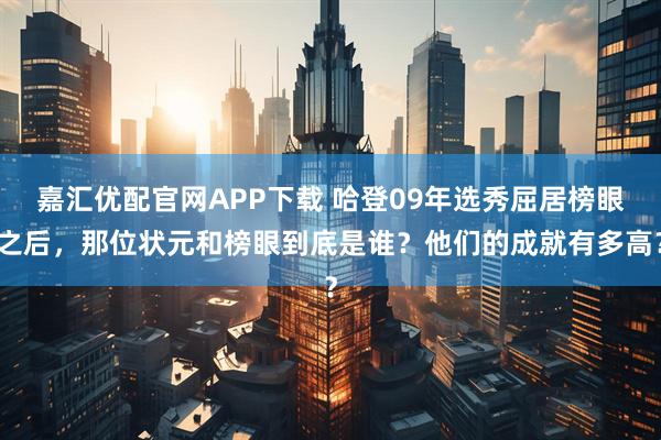 嘉汇优配官网APP下载 哈登09年选秀屈居榜眼之后，那位状元和榜眼到底是谁？他们的成就有多高？