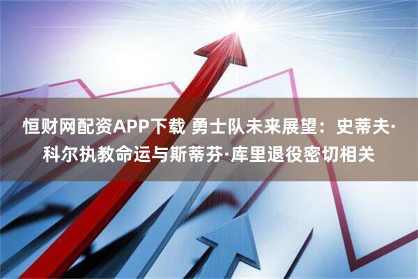 恒财网配资APP下载 勇士队未来展望：史蒂夫·科尔执教命运与斯蒂芬·库里退役密切相关