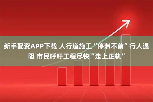 新手配资APP下载 人行道施工“停滞不前”行人遇阻 市民呼吁工程尽快“走上正轨”