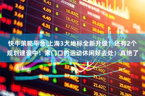 快牛策略平台 上海3大地标全新升级！还有2个规划建设中！家门口的运动休闲好去处！真绝了