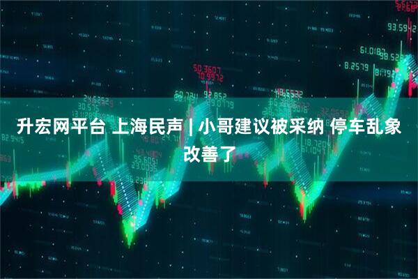 升宏网平台 上海民声 | 小哥建议被采纳 停车乱象改善了