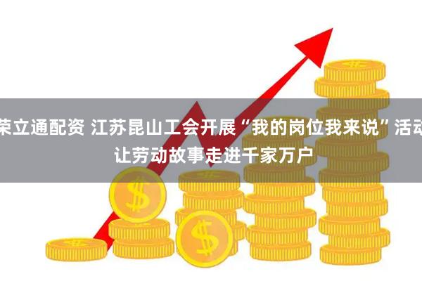 荣立通配资 江苏昆山工会开展“我的岗位我来说”活动 让劳动故事走进千家万户