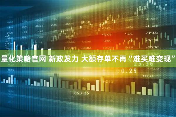 量化策略官网 新政发力 大额存单不再“难买难变现”