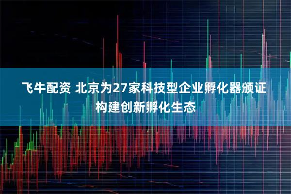 飞牛配资 北京为27家科技型企业孵化器颁证 构建创新孵化生态