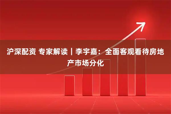 沪深配资 专家解读｜李宇嘉：全面客观看待房地产市场分化
