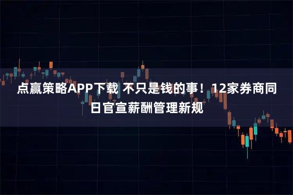 点赢策略APP下载 不只是钱的事！12家券商同日官宣薪酬管理新规