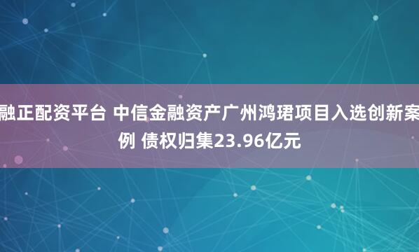 融正配资平台 中信金融资产广州鸿珺项目入选创新案例 债权归集23.96亿元