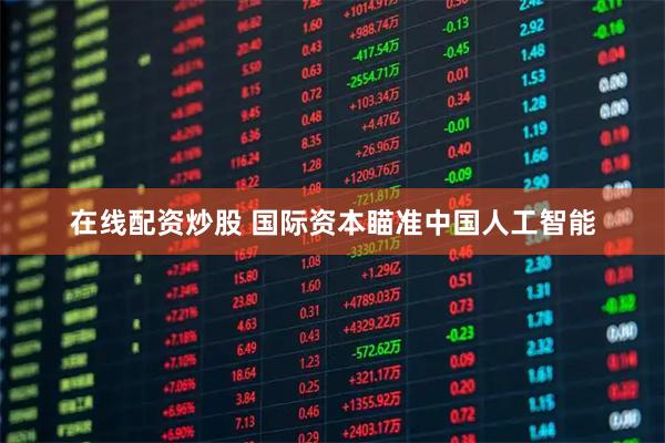 在线配资炒股 国际资本瞄准中国人工智能