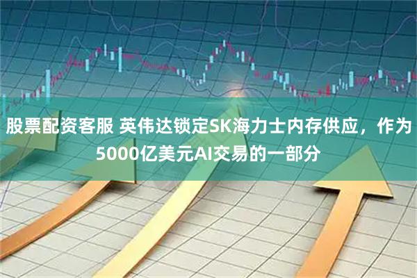 股票配资客服 英伟达锁定SK海力士内存供应，作为5000亿美元AI交易的一部分